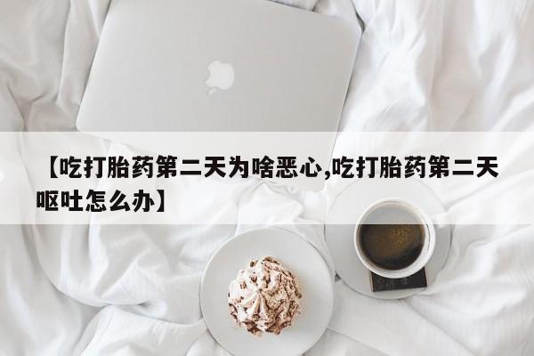 打胎药私人店微信【吃打胎药第二天为啥恶心,吃打胎药第二天呕吐怎么办】