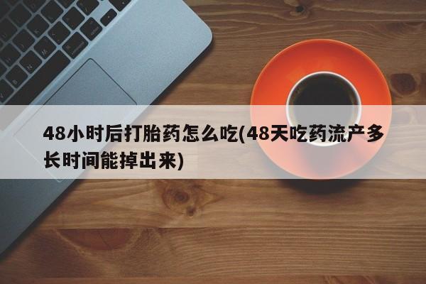 打胎药私人店微信48小时后打胎药怎么吃(48天吃药流产多长时间能掉出来)