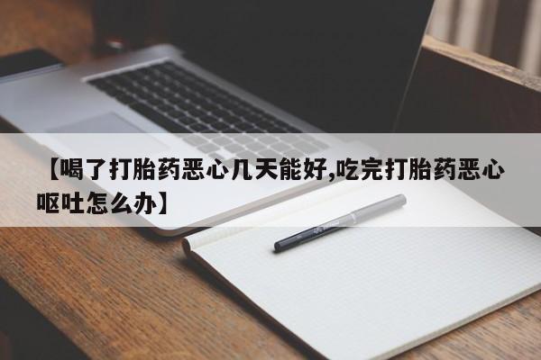 打胎药私人店微信【喝了打胎药恶心几天能好,吃完打胎药恶心呕吐怎么办】