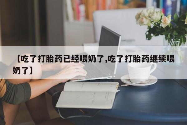 打胎药私人店微信【吃了打胎药已经喂奶了,吃了打胎药继续喂奶了】