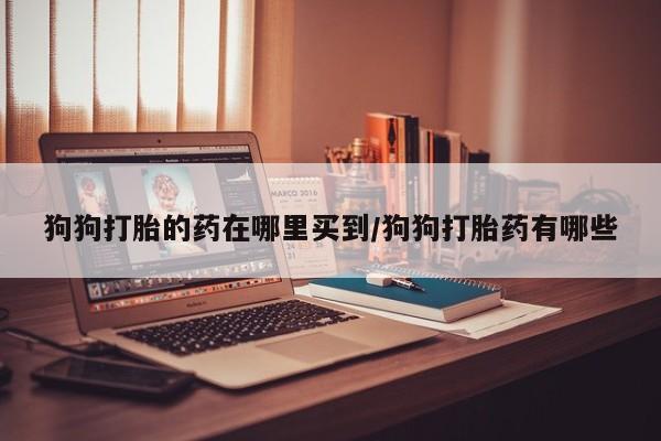 打胎药私人店微信狗狗打胎的药在哪里买到/狗狗打胎药有哪些