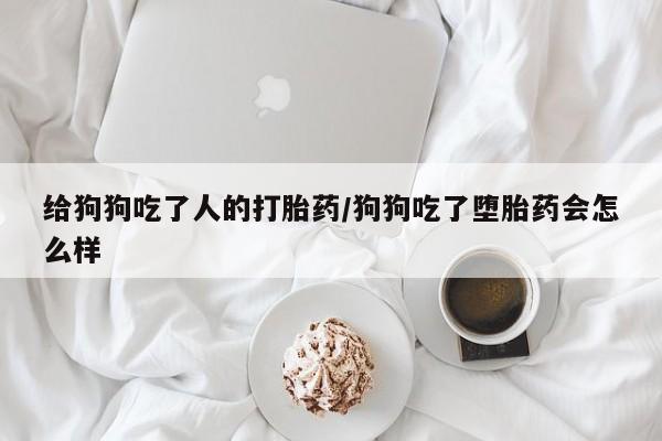 打胎药私人店微信给狗狗吃了人的打胎药/狗狗吃了堕胎药会怎么样