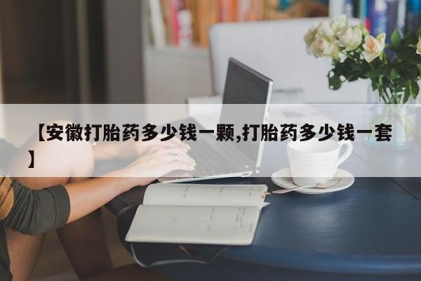 打胎药私人店微信【安徽打胎药多少钱一颗,打胎药多少钱一套】