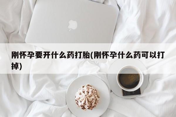 打胎药私人店微信刚怀孕要开什么药打胎(刚怀孕什么药可以打掉)