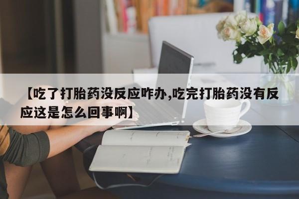 打胎药私人店微信【吃了打胎药没反应咋办,吃完打胎药没有反应这是怎么回事啊】