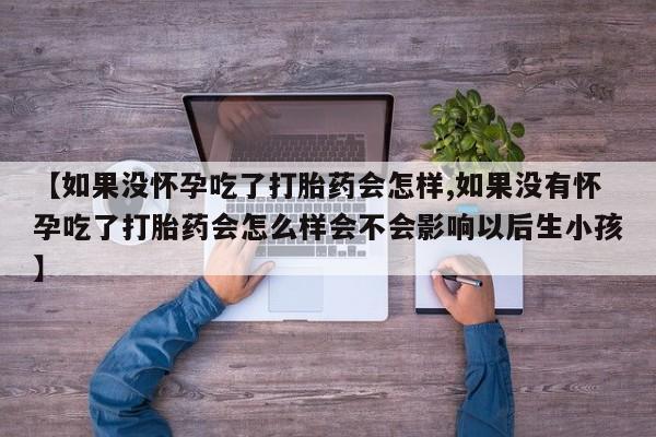 打胎药私人店微信【如果没怀孕吃了打胎药会怎样,如果没有怀孕吃了打胎药会怎么样会不会影响以后生小孩】