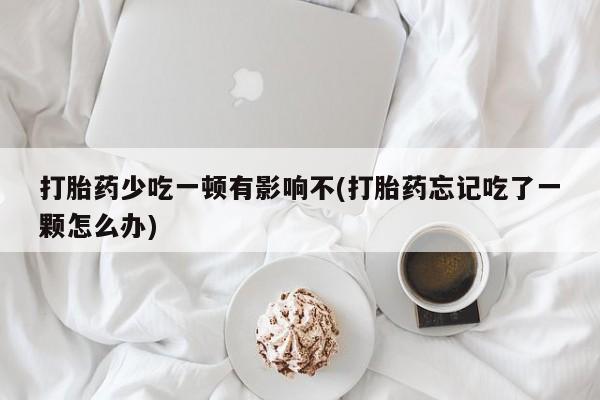 打胎药私人店微信打胎药少吃一顿有影响不(打胎药忘记吃了一颗怎么办)