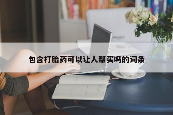 打胎药私人店微信包含打胎药可以让人帮买吗的词条