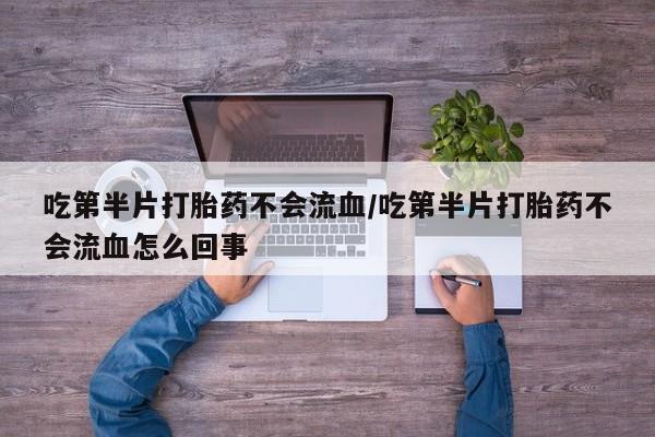 打胎药私人店微信吃第半片打胎药不会流血/吃第半片打胎药不会流血怎么回事