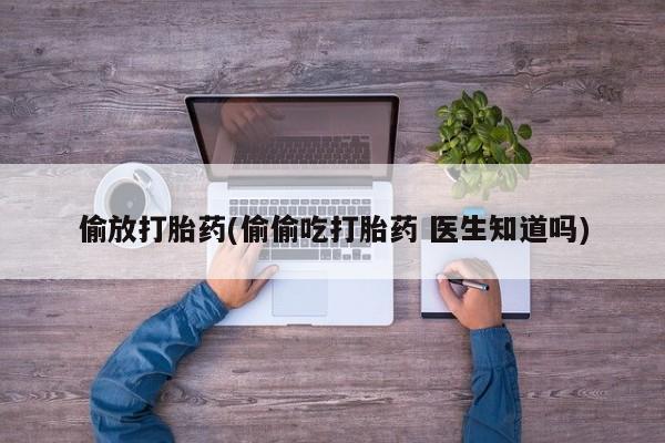 打胎药私人店微信偷放打胎药(偷偷吃打胎药 医生知道吗)