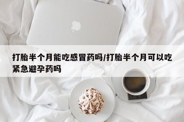 打胎药私人店微信打胎半个月能吃感冒药吗/打胎半个月可以吃紧急避孕药吗