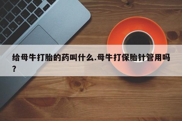 打胎药私人店微信给母牛打胎的药叫什么.母牛打保胎针管用吗？