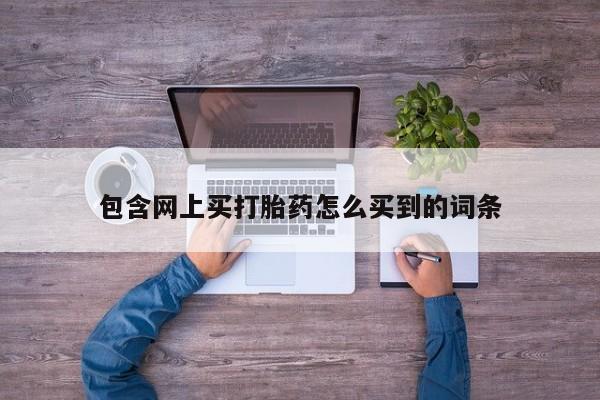 打胎药私人店微信包含网上买打胎药怎么买到的词条
