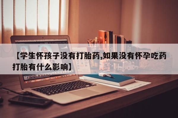 打胎药私人店微信【学生怀孩子没有打胎药,如果没有怀孕吃药打胎有什么影响】