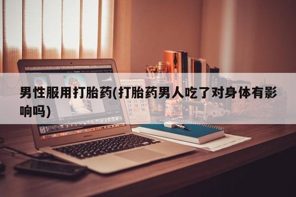 打胎药私人店微信男性服用打胎药(打胎药男人吃了对身体有影响吗)