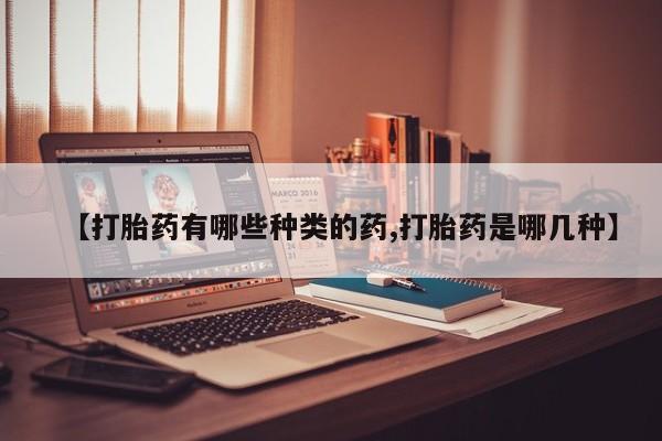 打胎药私人店微信【打胎药有哪些种类的药,打胎药是哪几种】