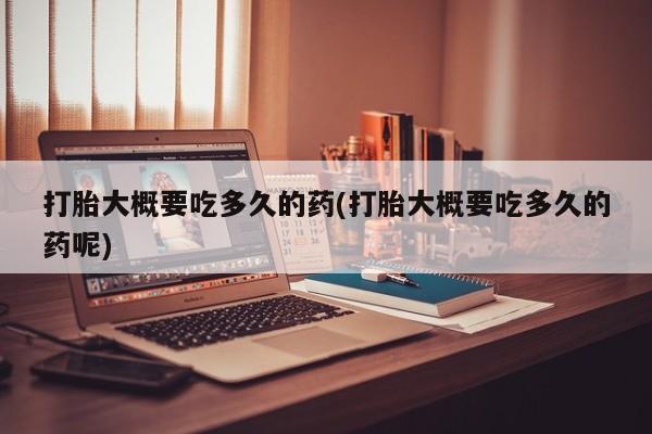 打胎药私人店微信打胎大概要吃多久的药(打胎大概要吃多久的药呢)