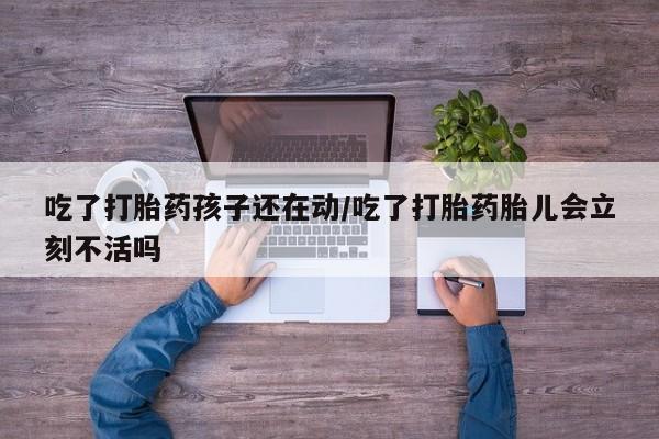 打胎药私人店微信吃了打胎药孩子还在动/吃了打胎药胎儿会立刻不活吗