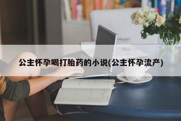 打胎药私人店微信公主怀孕喝打胎药的小说(公主怀孕流产)