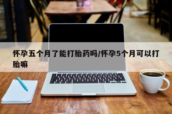 打胎药私人店微信怀孕五个月了能打胎药吗/怀孕5个月可以打胎嘛