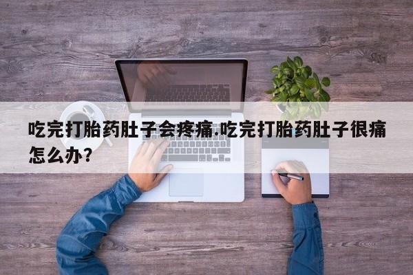 打胎药私人店微信吃完打胎药肚子会疼痛.吃完打胎药肚子很痛怎么办？