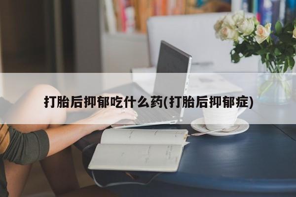 打胎药私人店微信打胎后抑郁吃什么药(打胎后抑郁症)