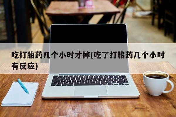 打胎药私人店微信吃打胎药几个小时才掉(吃了打胎药几个小时有反应)