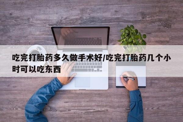 打胎药私人店微信吃完打胎药多久做手术好/吃完打胎药几个小时可以吃东西