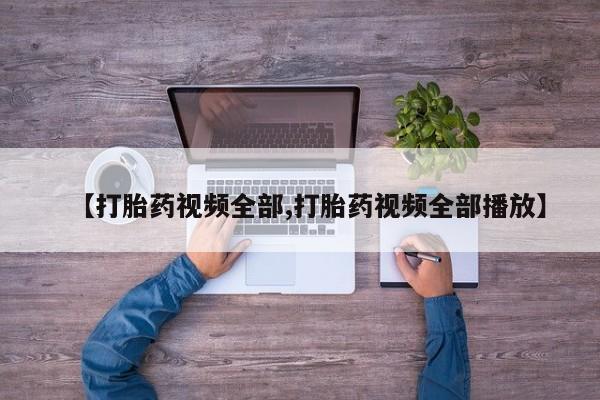 打胎药私人店微信【打胎药视频全部,打胎药视频全部播放】