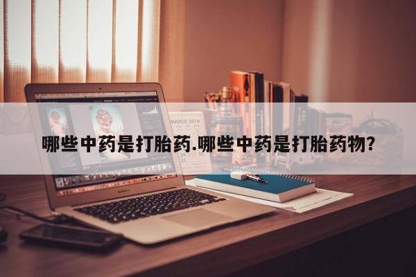 打胎药私人店微信哪些中药是打胎药.哪些中药是打胎药物？