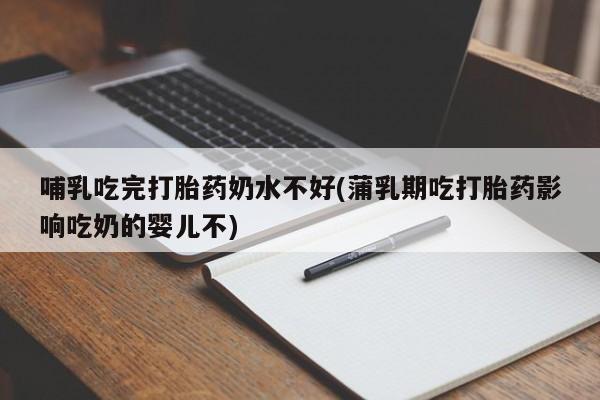 打胎药私人店微信哺乳吃完打胎药奶水不好(蒲乳期吃打胎药影响吃奶的婴儿不)