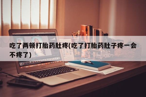 打胎药私人店微信吃了两顿打胎药肚疼(吃了打胎药肚子疼一会不疼了)