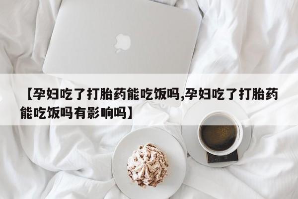 打胎药私人店微信【孕妇吃了打胎药能吃饭吗,孕妇吃了打胎药能吃饭吗有影响吗】