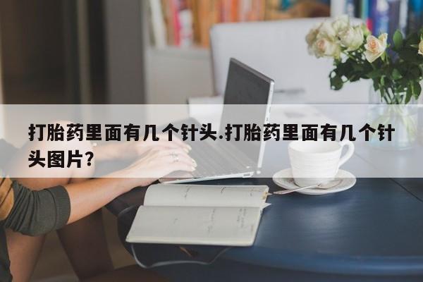 打胎药私人店微信打胎药里面有几个针头.打胎药里面有几个针头图片？