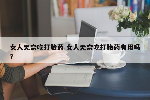打胎药私人店微信女人无奈吃打胎药.女人无奈吃打胎药有用吗？