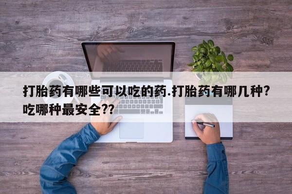 打胎药私人店微信打胎药有哪些可以吃的药.打胎药有哪几种?吃哪种最安全?？