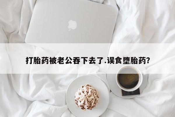 打胎药私人店微信打胎药被老公吞下去了.误食堕胎药？