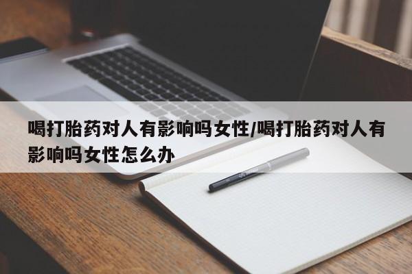 打胎药私人店微信喝打胎药对人有影响吗女性/喝打胎药对人有影响吗女性怎么办