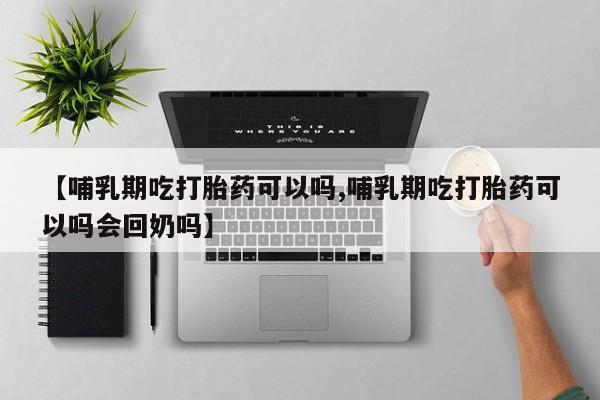 打胎药私人店微信【哺乳期吃打胎药可以吗,哺乳期吃打胎药可以吗会回奶吗】
