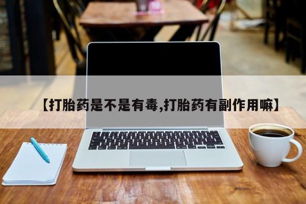 打胎药私人店微信【打胎药是不是有毒,打胎药有副作用嘛】
