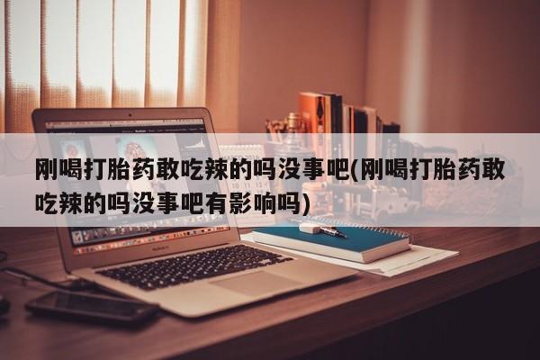 打胎药私人店微信刚喝打胎药敢吃辣的吗没事吧(刚喝打胎药敢吃辣的吗没事吧有影响吗)