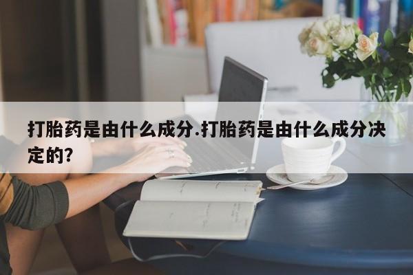 打胎药私人店微信打胎药是由什么成分.打胎药是由什么成分决定的？