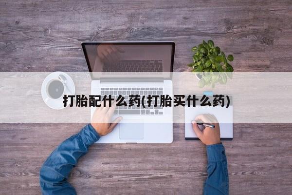 打胎药私人店微信打胎配什么药(打胎买什么药)
