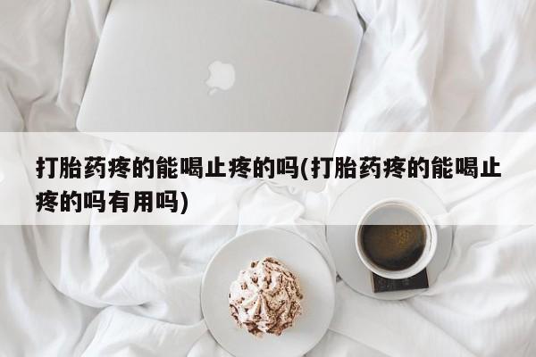 打胎药私人店微信打胎药疼的能喝止疼的吗(打胎药疼的能喝止疼的吗有用吗)