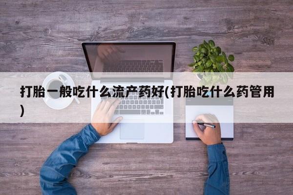 打胎药私人店微信打胎一般吃什么流产药好(打胎吃什么药管用)