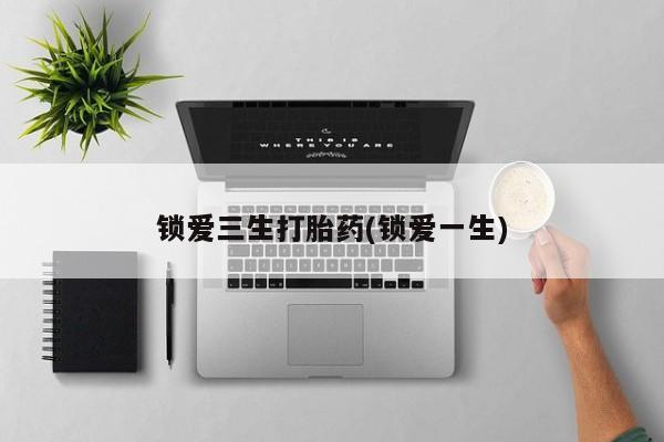 打胎药私人店微信锁爱三生打胎药(锁爱一生)