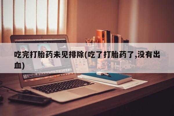 打胎药私人店微信吃完打胎药未见排除(吃了打胎药了,没有出血)