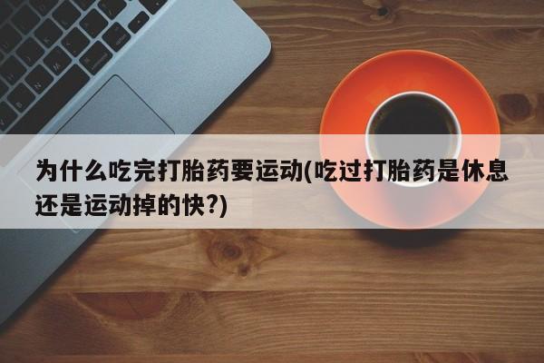 打胎药私人店微信为什么吃完打胎药要运动(吃过打胎药是休息还是运动掉的快?)