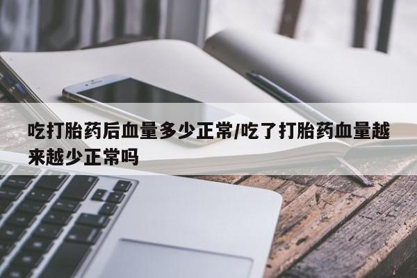 打胎药私人店微信吃打胎药后血量多少正常/吃了打胎药血量越来越少正常吗