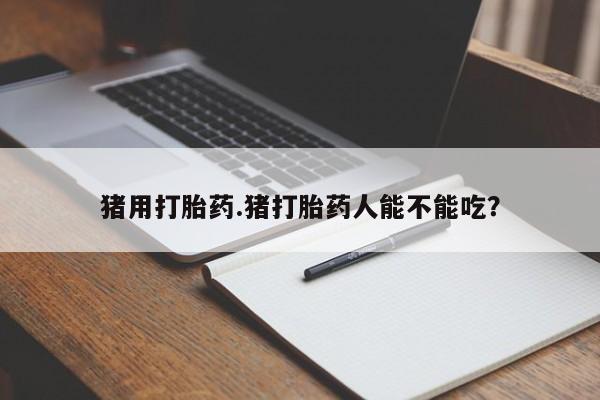 打胎药私人店微信猪用打胎药.猪打胎药人能不能吃？